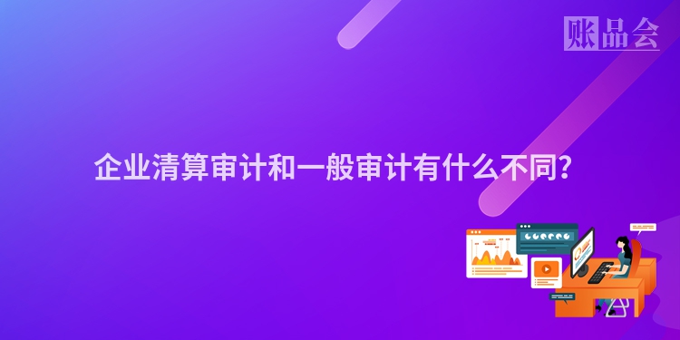 企业清算审计和一般审计有什么不同？