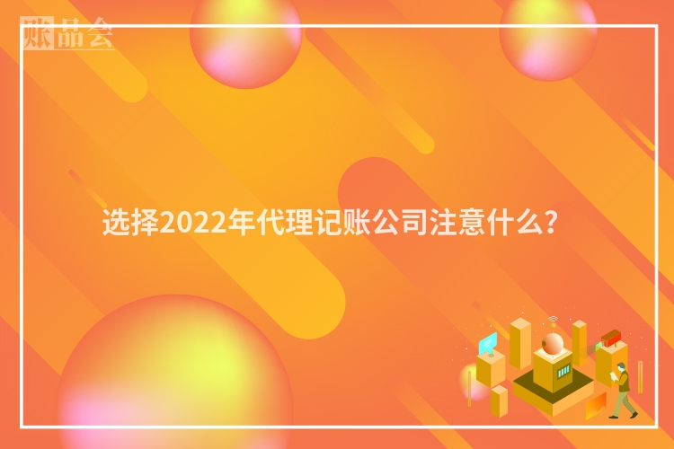 选择2022年代理记账公司注意什么？