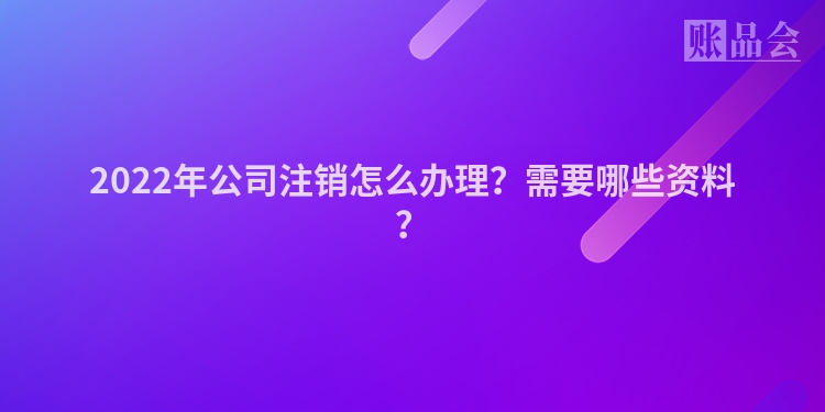 2022年公司注销怎么办理？需要哪些资料？