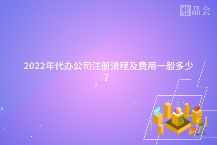2022年代办公司注册流程及费用一般多少？