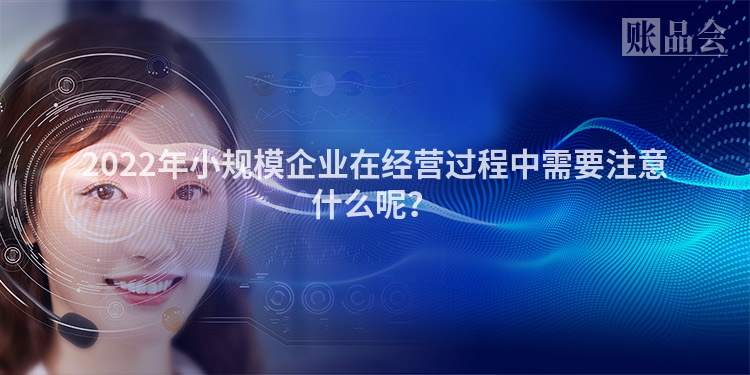 2022年小规模企业在经营过程中需要注意什么呢？