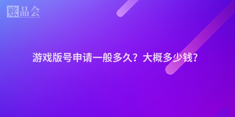 游戏版号申请一般多久？大概多少钱？