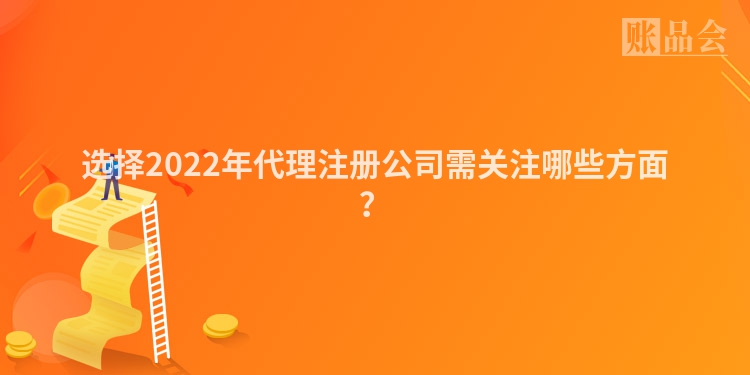 选择2022年代理注册公司需关注哪些方面？