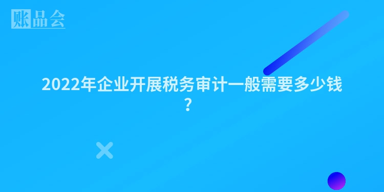2022年企业开展税务审计一般需要多少钱？