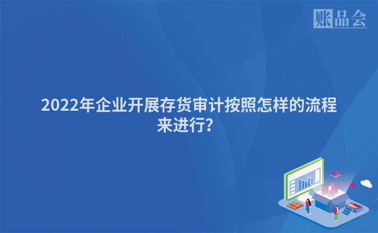 2022年企业开展存货审计按照怎样的流程来进行？