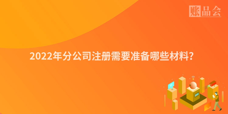 2022年分公司注册需要准备哪些材料？