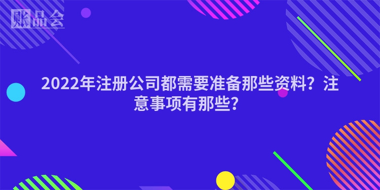2022年注册公司都需要准备那些资料？注意事项有那些？