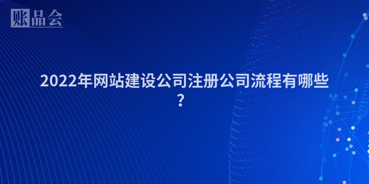 2022年网站建设公司注册公司流程有哪些？