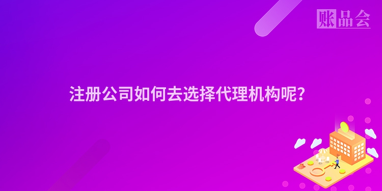 注册公司如何去选择代理机构呢？