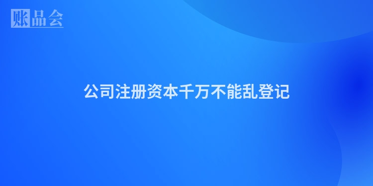 公司注册资本千万不能乱登记