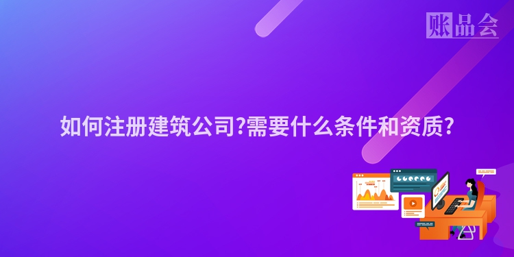 如何注册建筑公司?需要什么条件和资质?