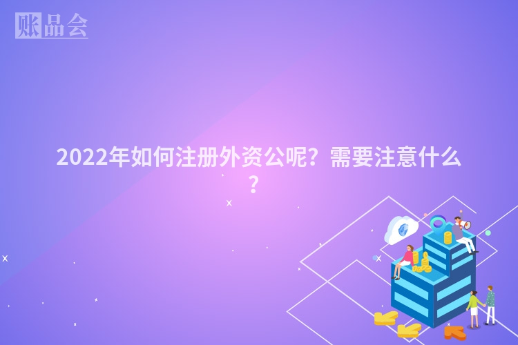 2022年如何注册外资公呢？需要注意什么？