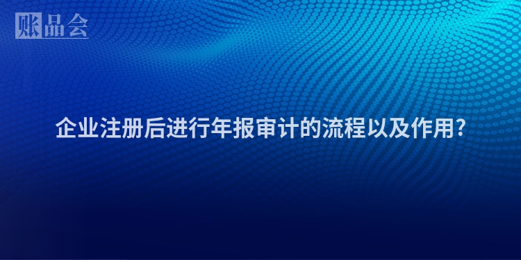 企业注册后进行年报审计的流程以及作用?
