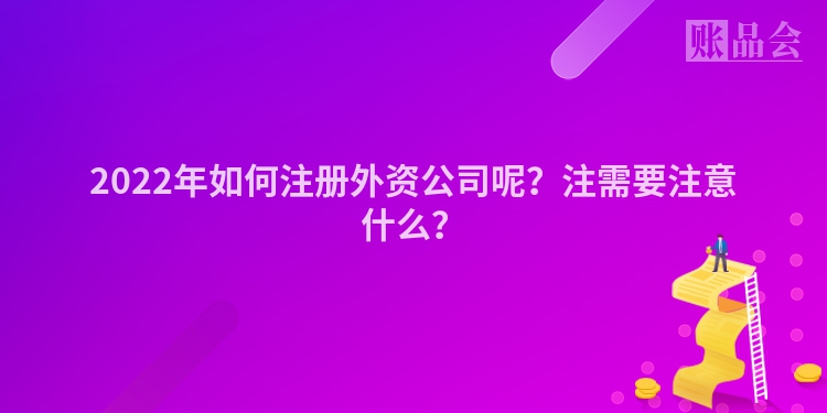 2022年如何注册外资公司呢？注需要注意什么？