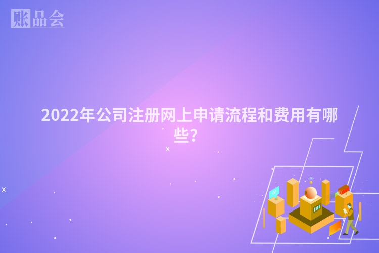 2022年公司注册网上申请流程和费用有哪些？