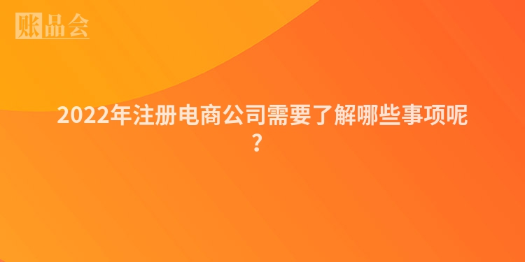 2022年注册电商公司需要了解哪些事项呢？
