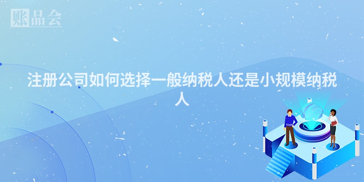 注册公司如何选择一般纳税人还是小规模纳税人
