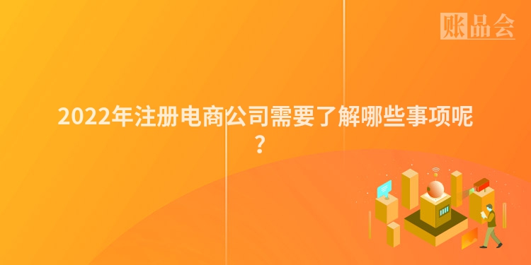 2022年注册电商公司需要了解哪些事项呢？