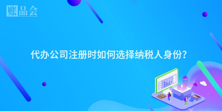 代办公司注册时如何选择纳税人身份?