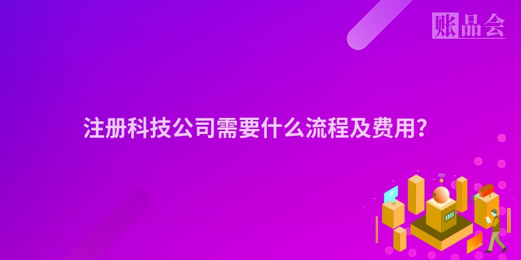 注册科技公司需要什么流程及费用？
