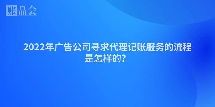 2022年广告公司寻求代理记账服务的流程是怎样的？