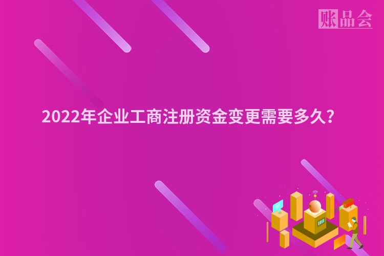 2022年企业工商注册资金变更需要多久？