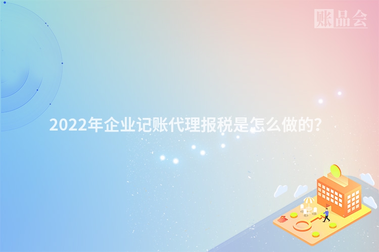 2022年企业记账代理报税是怎么做的？