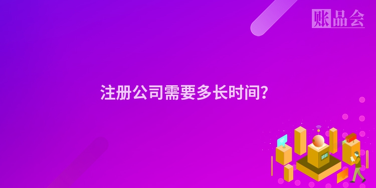 注册公司需要多长时间？
