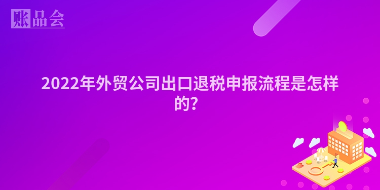 2022年外贸公司出口退税申报流程是怎样的？
