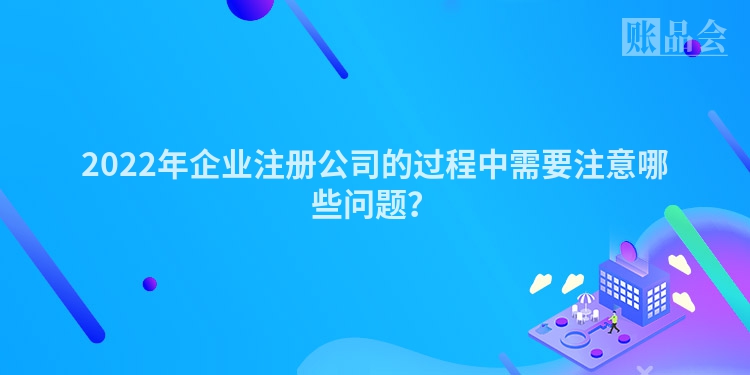 2022年企业注册公司的过程中需要注意哪些问题？