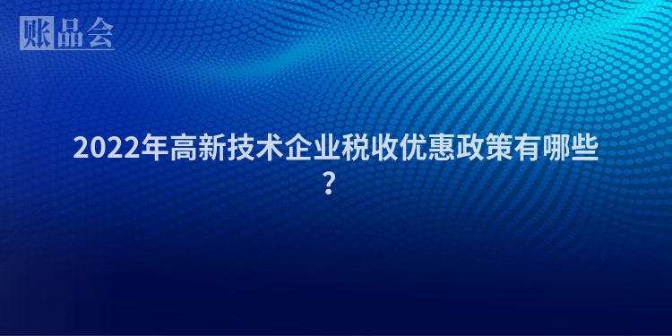 2022年高新技术企业税收优惠政策有哪些？