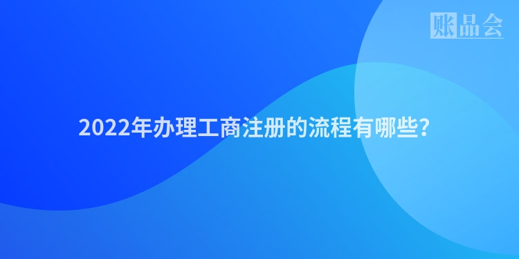 2022年办理工商注册的流程有哪些？
