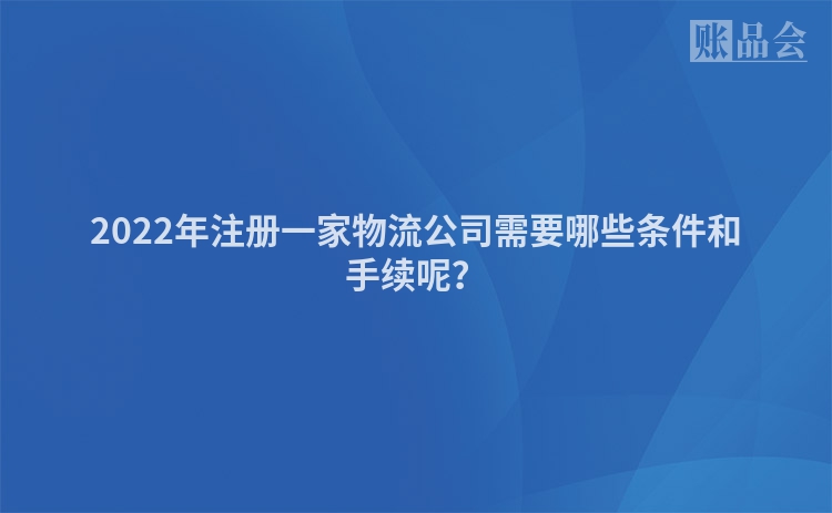 2022年注册一家物流公司需要哪些条件和手续呢？