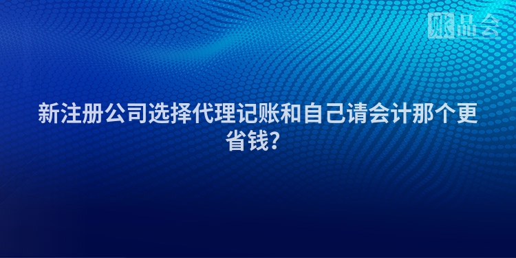 新注册公司选择代理记账和自己请会计那个更省钱？
