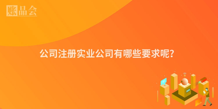 公司注册实业公司有哪些要求呢?