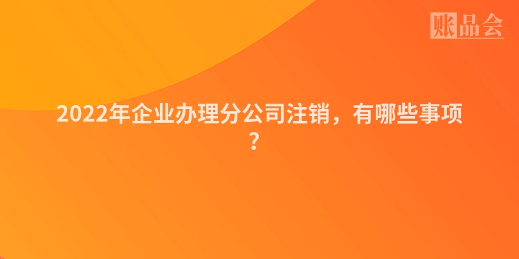 2022年企业办理分公司注销，有哪些事项？