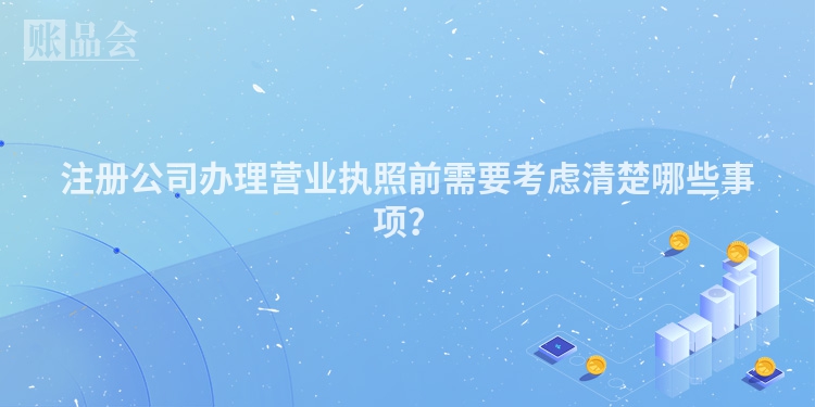 注册公司办理营业执照前需要考虑清楚哪些事项？