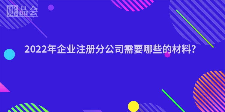 2022年企业注册分公司需要哪些的材料？