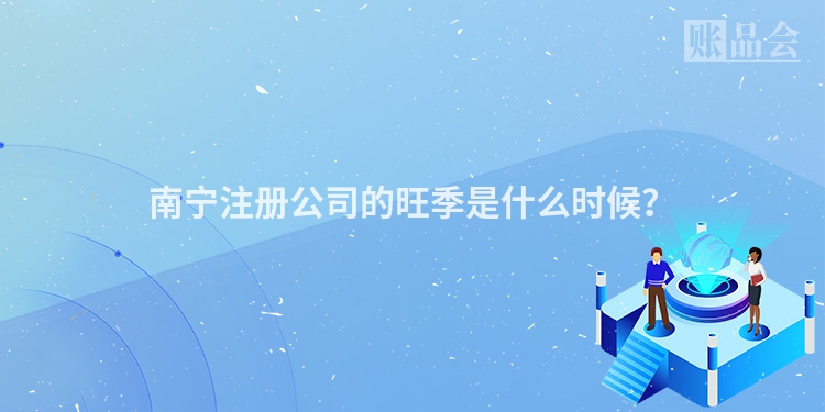 南宁注册公司的旺季是什么时候？