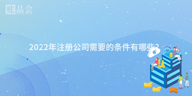 2022年注册公司需要的条件有哪些？