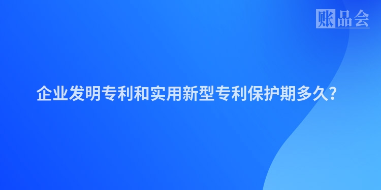 企业发明专利和实用新型专利保护期多久？