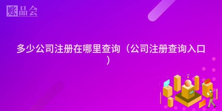 多少公司注册在哪里查询（公司注册查询入口）