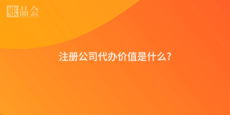 注册公司代办价值是什么?