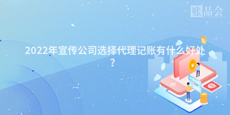 2022年宣传公司选择代理记账有什么好处？