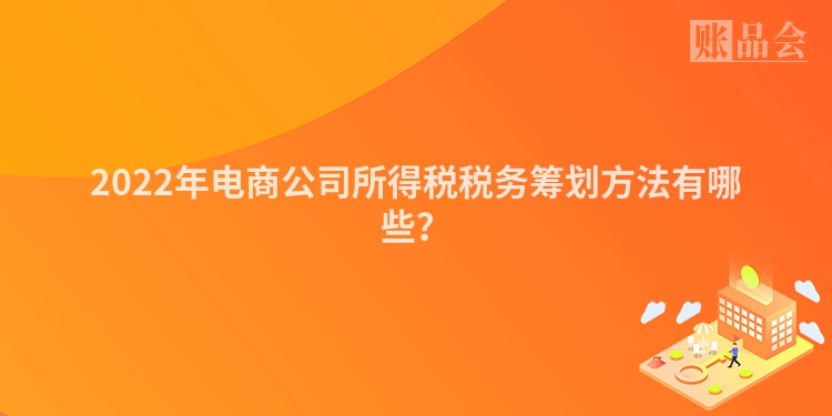 2022年电商公司所得税税务筹划方法有哪些？