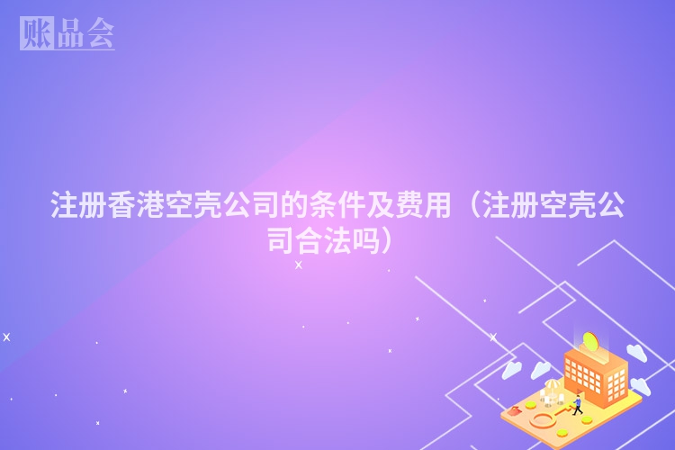 注册香港空壳公司的条件及费用（注册空壳公司合法吗）