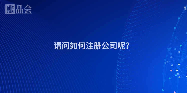 请问如何注册公司呢？