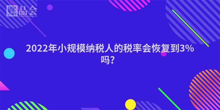 2022年小规模纳税人的税率会恢复到3%吗？
