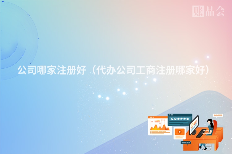 公司哪家注册好（代办公司工商注册哪家好）