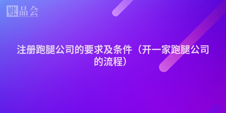 注册跑腿公司的要求及条件（开一家跑腿公司的流程）